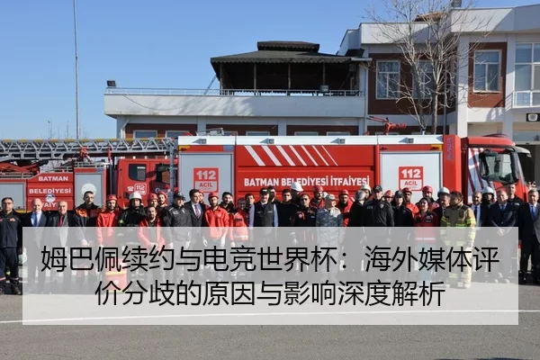 姆巴佩续约与电竞世界杯：海外媒体评价分歧的原因与影响深度解析
