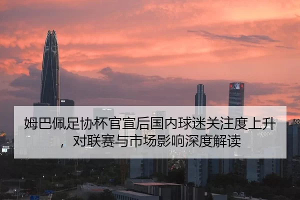 姆巴佩足协杯官宣后国内球迷关注度上升，对联赛与市场影响深度解读