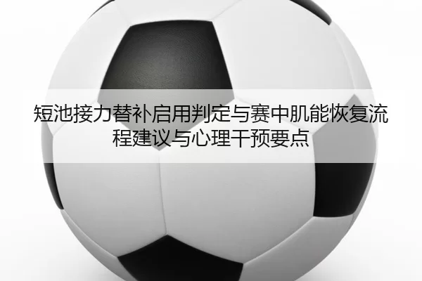 短池接力替补启用判定与赛中肌能恢复流程建议与心理干预要点