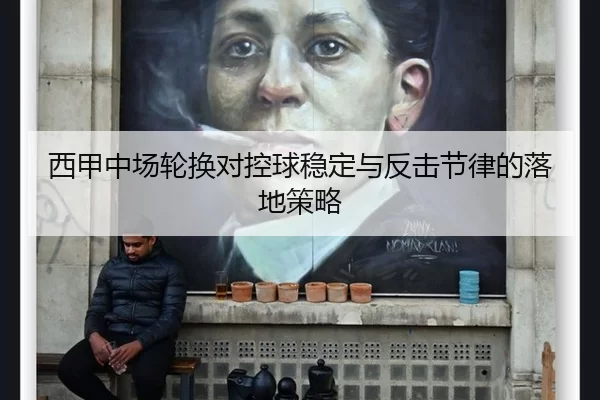 西甲中场轮换对控球稳定与反击节律的落地策略